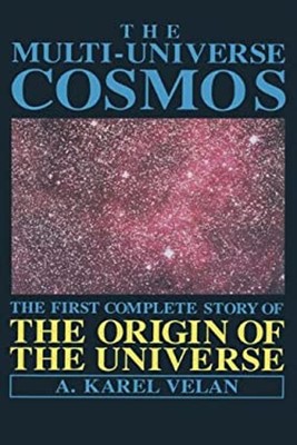 The Multi-Universe Cosmos : The First Complete Story of the Origi