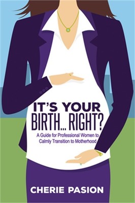 It's Your Birth...Right?: A Guide for Professional Women to Calmly Transition to