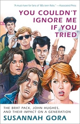 You Couldn't Ignore Me If You Tried: The Brat Pack, John Hughes, and Their Impac