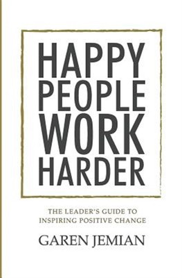 Happy People Work Harder: The Leader's Guide to Inspiring Positive Change by ...
