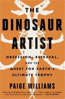 The Dinosaur Artist: Obsession, Science, and the Global Quest for Fossils (Paper
