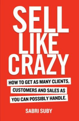 Sell Like Crazy: How To Get As Many Clients, Customers and Sales