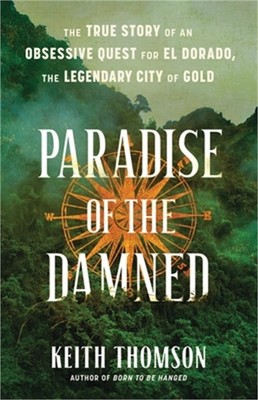 Paradise of the Damned: The True Story of an Obsessive Quest for El Dorado, the