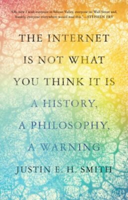 The Internet Is Not What You Think It Is : A History, a Philosoph