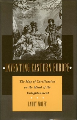 Inventing Eastern Europe: The Map of Civilization on the Mind of the Enlightenme