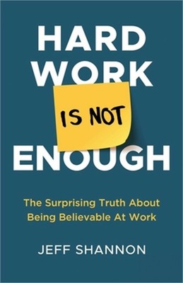 Hard Work Is Not Enough: The Surprising Truth about Being Believable at Work (Pa