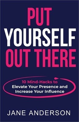 Put Yourself Out there: 10 Mind-Hacks to Elevate Your Presence and Increase Your