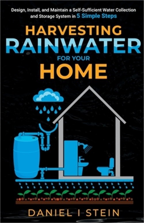Harvesting Rainwater for Your Home: Design, Install, and Maintain a