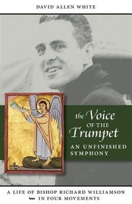 The Voice of the Trumpet: A Life of Bishop Richard Williamson in Four Movemen...