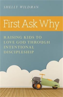 First Ask Why: Raising Kids to Love God Through Intentional Discipleship (Paperb