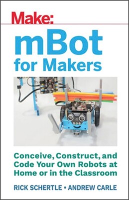 Mbot for Makers: Conceive, Construct, and Code Your Own Robots at Home or in the
