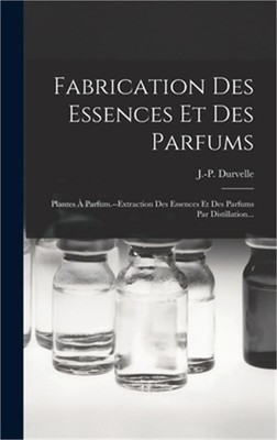 Fabrication Des Essences Et Des Parfums: Plantes � Parfum.--extraction Des Essen