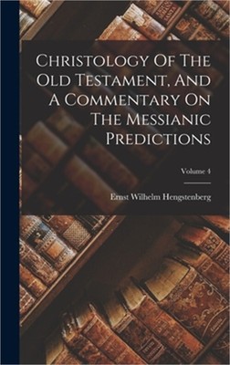 Christology Of The Old Testament, And A Commentary On The Messianic Predictions;