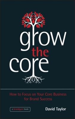 Grow the Core : How to Focus on Your Core Business for Brand Succ