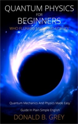 Quantum Physics for Beginners Who Flunked Math And Science: Quantum Mechanics An