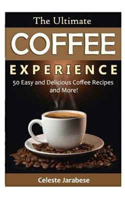The Ultimate Coffee Experience: 50 Delicious Coffee Recipes and More! by Jara...