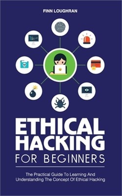Ethical Hacking for Beginners: The Practical Guide To Learning And Understanding