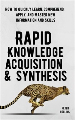 Rapid Knowledge Acquisition & Synthesis: How to Quickly Learn, Comprehend, Apply