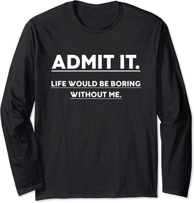 Admit It Life Would Be Boring Without Me Long Sleeve T-Shirt
