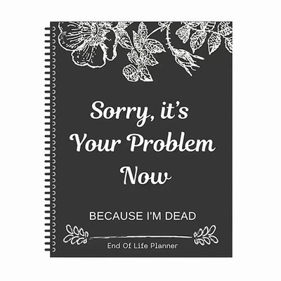 Sorry, it’s Your Problem Now , Because I'm Dead: Funny End of life planner