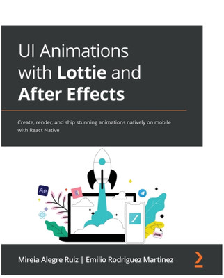UI Animations with Lottie and After Effects: Create, render, and ship stunnin...