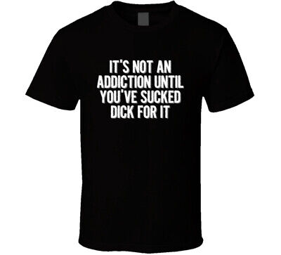 It's Not An Addiction Until You've Sucked Dick For It T Shirt