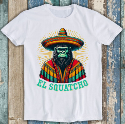El Squatcho Mexican Sasquatch Bigfoot Meme Funny Gift Tee T Shirt 1896
