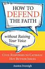 How to Defend the Faith without Raising Your Voice: Civil Responses to Catholic Hot Button Issues by Austen Ivereigh (Paperback, 2012)
