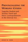 Provincializing the Worldly Citizen: Yugoslav Student and Teacher Travel and Slavic Cosmopolitanism in the Interwar Era by Noah W. Sobe (Paperback, 2008)