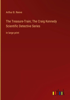 Arthur B. Reeve | The Treasure-Train; The Craig Kennedy Scientific Detective...