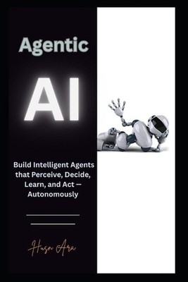 Agentic AI: Build Intelligent Agents that Perceive, Decide, Learn, and ...