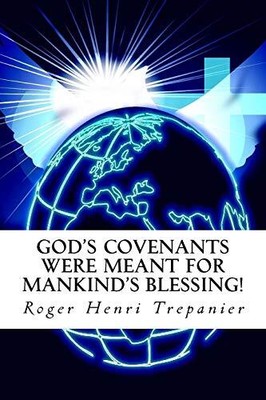 GOD'S COVENANTS WERE MEANT FOR MANKIND'S BLESSING! (THE By Roger Henri Trepanier