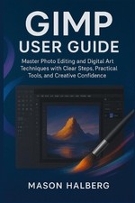 Gimp User Guide: Master Photo Editing and Digital Art Techniques with Clear Step