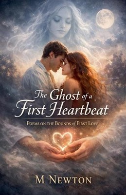 The Ghost of a First Heartbeat: Poems on the Bounds of First Love by M. Newton P
