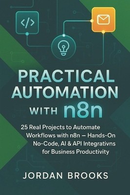 Practical Automation with n8n: 25 Real Projects to Automate Workflows with n8n -