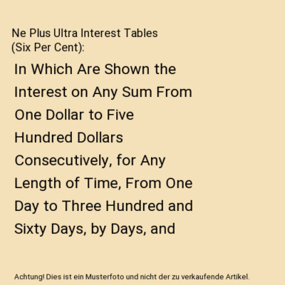 Ne Plus Ultra Interest Tables (Six Per Cent): In Which Are Shown the Interest on