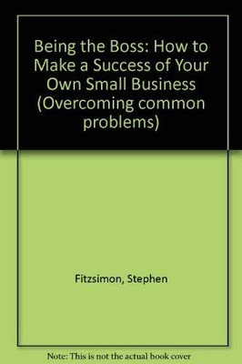 Being the Boss: How to Make a Success of Your Own Small Business