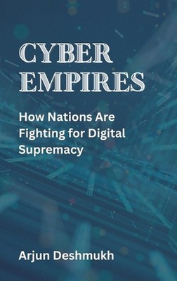 Cyber Empires: How Nations Are Fighting for Digital Supremacy by Arjun Deshmukh 