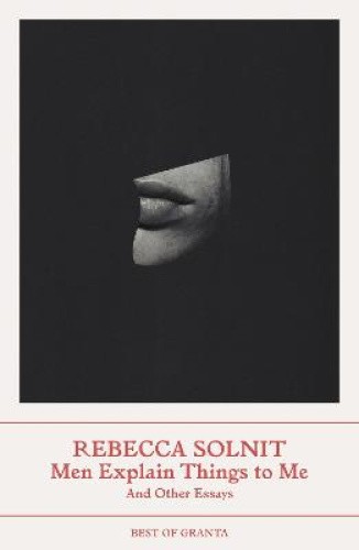 Men Explain Things to Me: And Other Essays (Best of Granta) by Rebecca Solnit