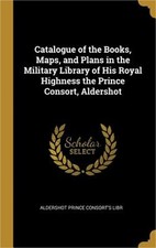 Catalogue of the Books, Maps, and Plans in the Military Library of His Royal Hig