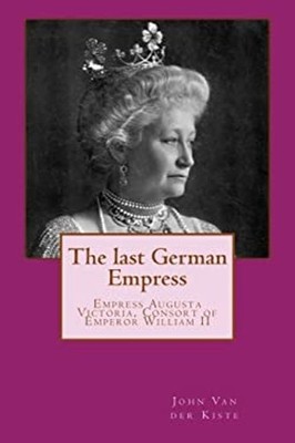 The Last German Empress : Empress Augusta Victoria, Consort of Em