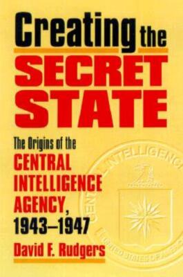 Creating The Secret State: The Origins Of The Central Intelligence Agency, ...