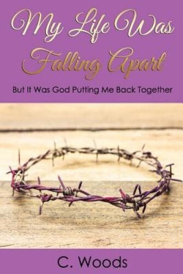 My Life Was Falling Apart: But It Was God Putting Me Back Together! by C. Woods