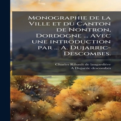 Monographie de la Ville et du Canton de Nontron Dordogne ... Avec