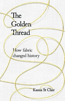 The Golden Thread: How Fabric Changed History by Clair, Kassia St 1473659035