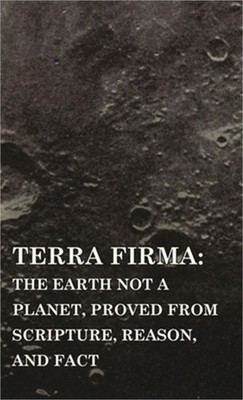 Terra Firma: the Earth Not a Planet, Proved from Scripture, Reason, and Fact (Ha
