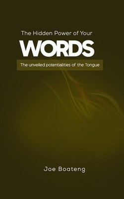 The Hidden Power of Your Words: The unveiled potentialities of the Tongue by Joe
