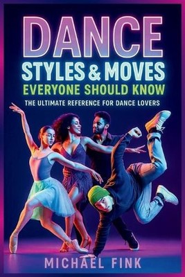 Dance Styles & Moves Everyone Should Know: The Ultimate Reference for Dance Love