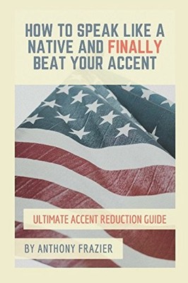 HOW TO SPEAK LIKE A NATIVE AND FINALLY BEAT YOUR ACCENT: By Anthony Frazier NEW