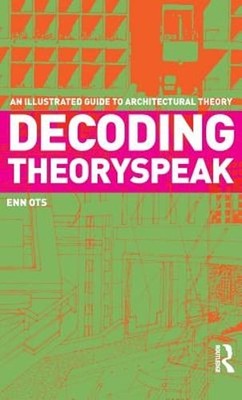 Decoding Theoryspeak: An Illustrated Guide to Architectural Theory by Enn Ots